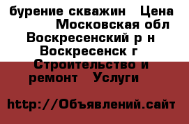 бурение скважин › Цена ­ 1 700 - Московская обл., Воскресенский р-н, Воскресенск г. Строительство и ремонт » Услуги   